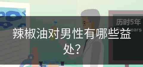 辣椒油对男性有哪些益处？(辣椒油对男性有哪些益处呢)